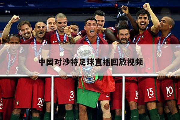 中国对沙特足球直播回放视频